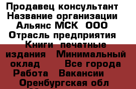 Продавец-консультант › Название организации ­ Альянс-МСК, ООО › Отрасль предприятия ­ Книги, печатные издания › Минимальный оклад ­ 1 - Все города Работа » Вакансии   . Оренбургская обл.,Медногорск г.